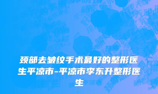 颈部去皱纹手术最好的整形医生平凉市-平凉市李东升整形医生