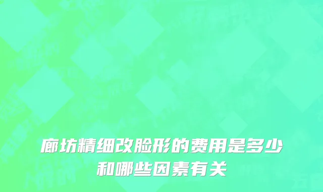 廊坊精细改脸形的费用是多少和哪些因素有关