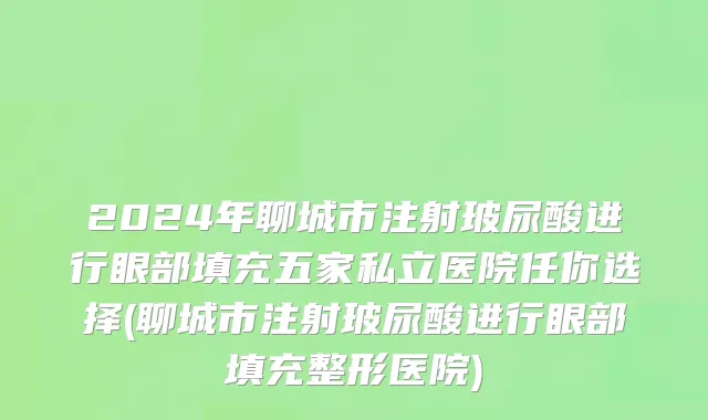 2024年聊城市注射玻尿酸进行眼部填充五家私立医院任你选择(聊城市注射玻尿酸进行眼部填充整形医院)