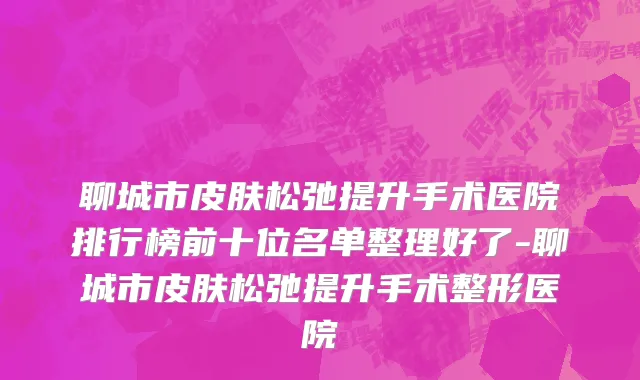 聊城市皮肤松弛提升手术医院排行榜前十位名单整理好了-聊城市皮肤松弛提升手术整形医院
