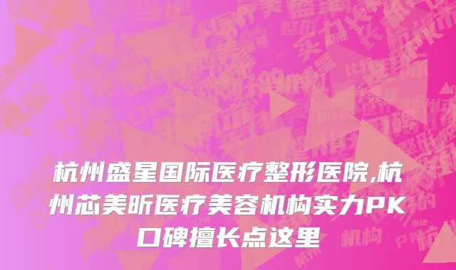 杭州盛星国际医疗整形医院,杭州芯美昕医疗美容机构实力PK口碑擅长点这里