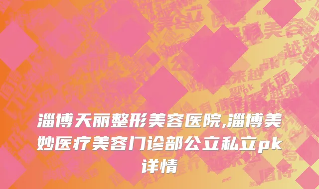 淄博天丽整形美容医院,淄博美妙医疗美容门诊部公立私立pk详情