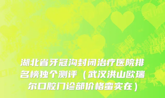 湖北省牙冠沟封闭治疗医院排名榜独个测评（武汉洪山欧瑞尔口腔门诊部价格蛮实在）