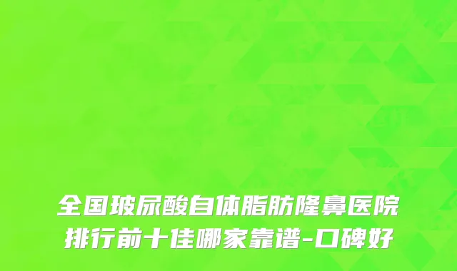 全国玻尿酸自体脂肪隆鼻医院排行前十佳哪家靠谱-口碑好