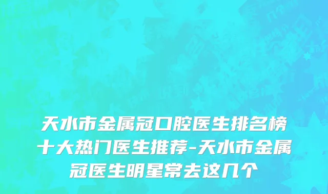 天水市金属冠口腔医生排名榜十大热门医生推荐-天水市金属冠医生明星常去这几个