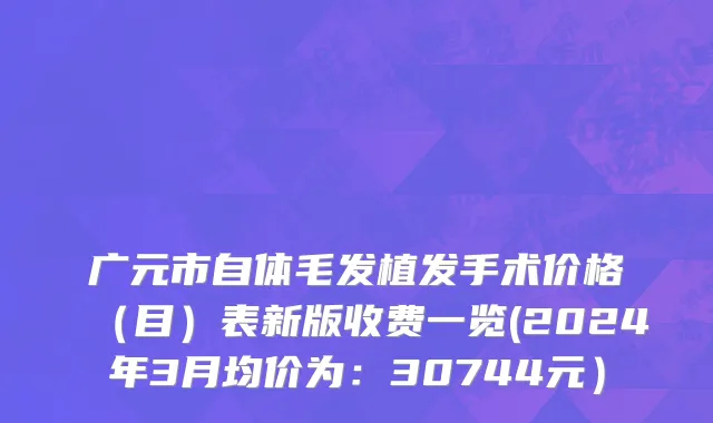广元市自体毛发植发手术价格（目）表新版收费一览(2024年3月均价为：30744元）