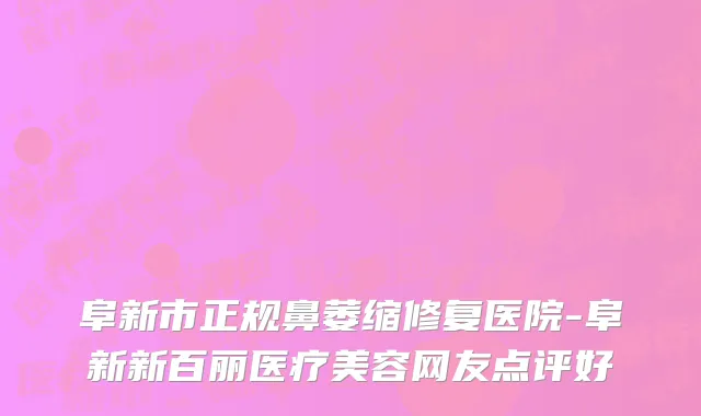 阜新市正规鼻萎缩修复医院-阜新新百丽医疗美容网友点评好