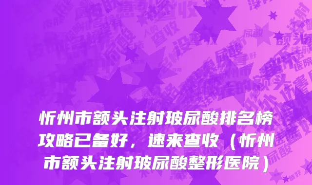 忻州市额头注射玻尿酸排名榜攻略已备好，速来查收（忻州市额头注射玻尿酸整形医院）