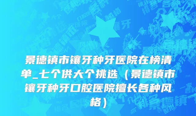 景德镇市镶牙种牙医院在榜清单_七个供大个挑选（景德镇市镶牙种牙口腔医院擅长各种风格）