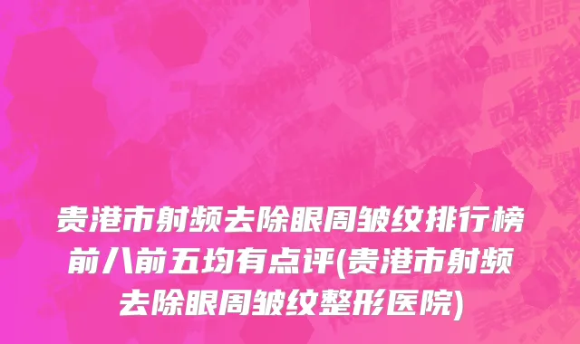 贵港市射频去除眼周皱纹排行榜前八前五均有点评(贵港市射频去除眼周皱纹整形医院)