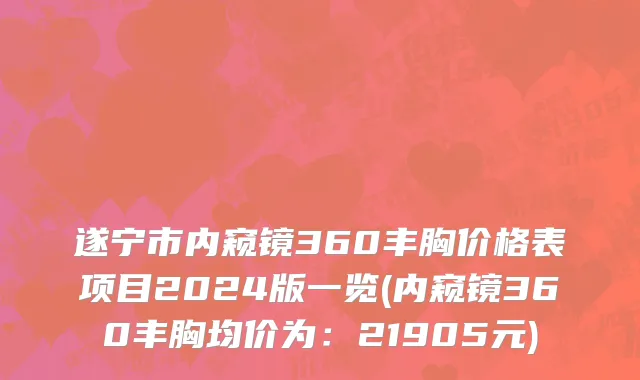 遂宁市内窥镜360丰胸价格表项目2024版一览(内窥镜360丰胸均价为：21905元)