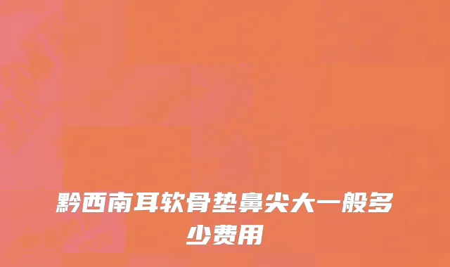 黔西南耳软骨垫鼻尖大一般多少费用