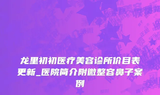 龙里初初医疗美容诊所价目表更新_医院简介附微整容鼻子案例
