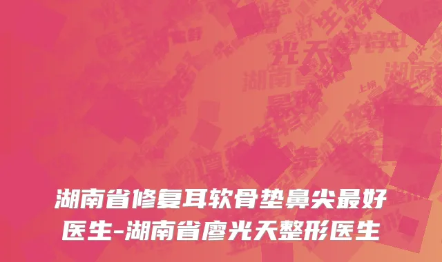 湖南省修复耳软骨垫鼻尖最好医生-湖南省廖光天整形医生