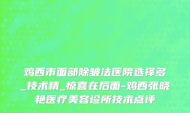 鸡西市面部除皱法医院选择多_技术精_惊喜在后面-鸡西张晓艳医疗美容诊所技术点评