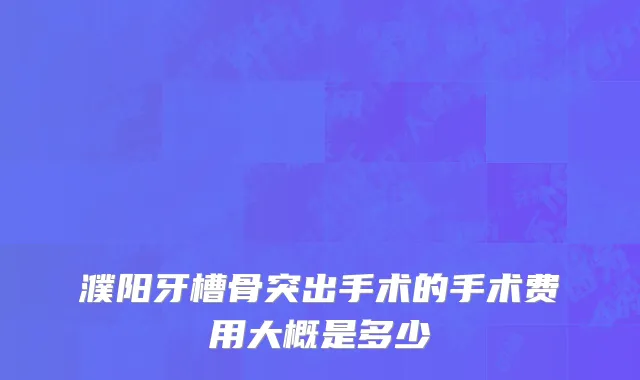 濮阳牙槽骨突出手术的手术费用大概是多少