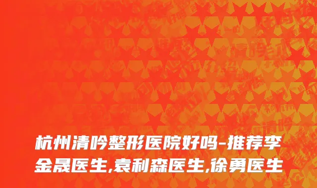 杭州清吟整形医院好吗-推荐李金晟医生,袁利森医生,徐勇医生