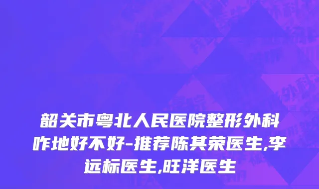韶关市粤北人民医院整形外科咋地好不好-推荐陈其荣医生,李远标医生,旺洋医生