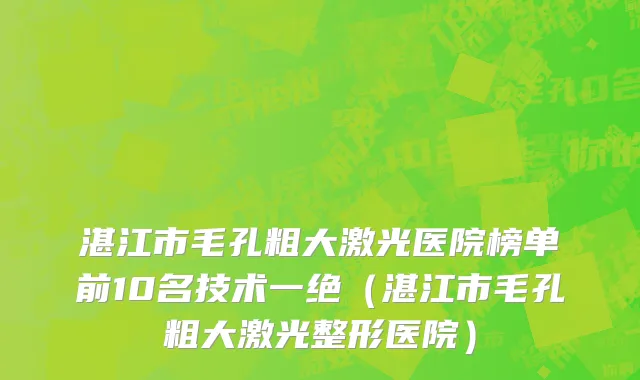湛江市毛孔粗大激光医院榜单前10名技术一绝（湛江市毛孔粗大激光整形医院）