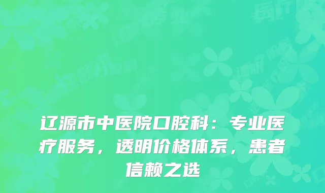 辽源市中医院口腔科：专业医疗服务，透明价格体系，患者信赖之选