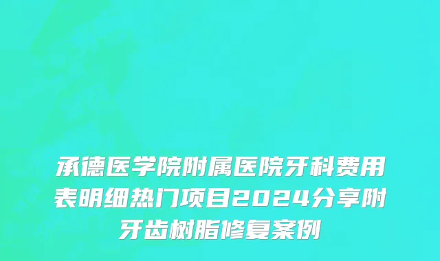 承德医学院附属医院牙科费用表明细热门项目2024分享附牙齿树脂修复案例