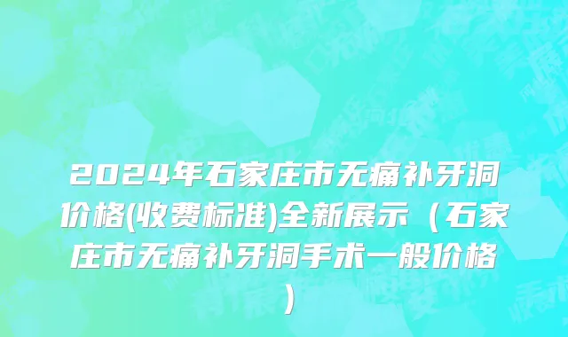 2024年石家庄市无痛补牙洞价格(收费标准)全新展示（石家庄市无痛补牙洞手术一般价格）