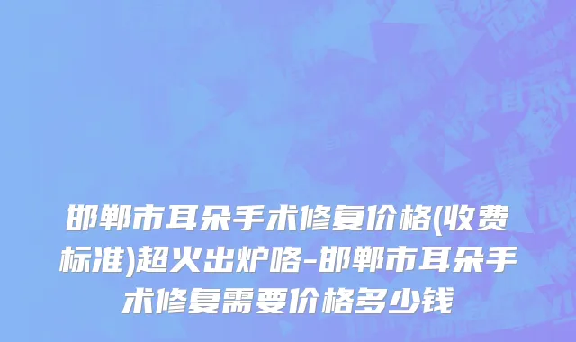 邯郸市耳朵手术修复价格(收费标准)超火出炉咯-邯郸市耳朵手术修复需要价格多少钱