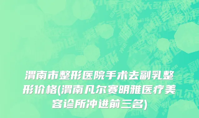 渭南市整形医院手术去副乳整形价格(渭南凡尔赛明雅医疗美容诊所冲进前三名)