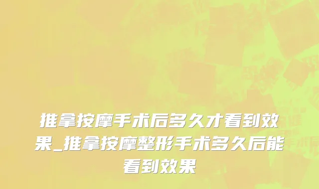 推拿按摩手术后多久才看到效果_推拿按摩整形手术多久后能看到效果