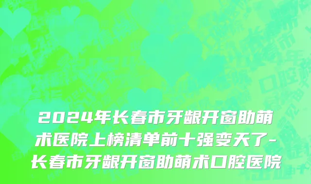 2024年长春市牙龈开窗助萌术医院上榜清单前十强变天了-长春市牙龈开窗助萌术口腔医院