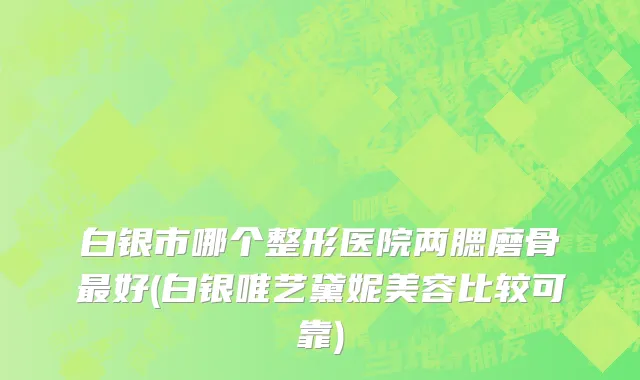 白银市哪个整形医院两腮磨骨最好(白银唯艺黛妮美容比较可靠)