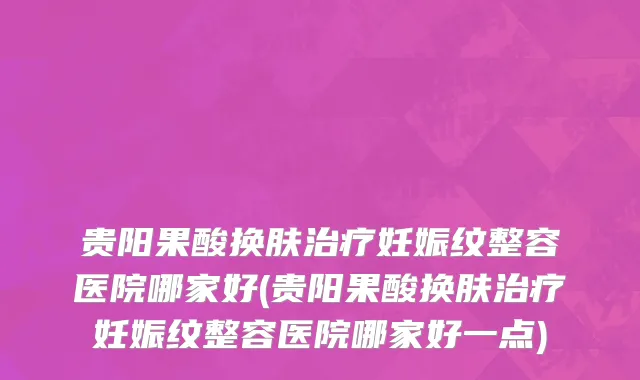 贵阳果酸换肤治疗妊娠纹整容医院哪家好(贵阳果酸换肤治疗妊娠纹整容医院哪家好一点)
