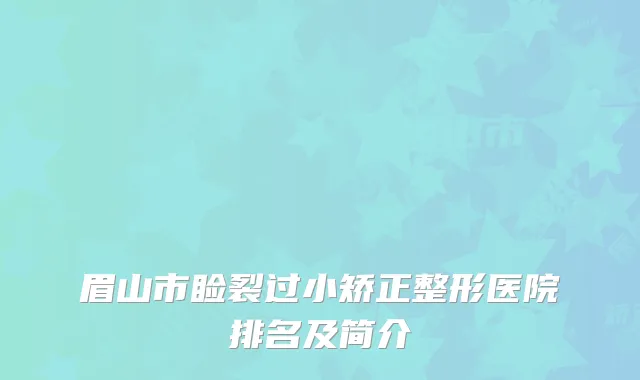 眉山市睑裂过小矫正整形医院排名及简介