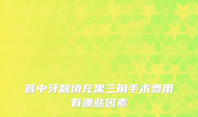 晋中牙龈填充黑三角手术费用有哪些因素
