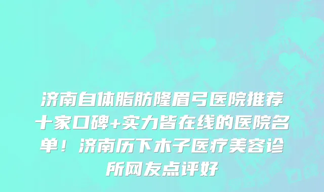 济南自体脂肪隆眉弓医院推荐十家口碑+实力皆在线的医院名单!济南历下木子医疗美容诊所网友点评好