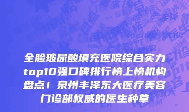 全脸玻尿酸填充医院综合实力top10强口碑排行榜上榜机构盘点！泉州丰泽东大医疗美容门诊部权威的医生种草