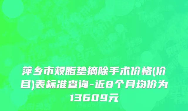 萍乡市颊脂垫摘除手术价格(价目)表标准查询-近8个月均价为13609元