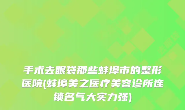 手术去眼袋那些蚌埠市的整形医院(蚌埠美之医疗美容诊所连锁名气大实力强)