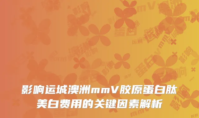影响运城澳洲mmV胶原蛋白肽美白费用的关键因素解析