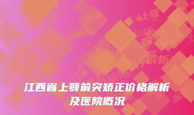 江西省上颚前突矫正价格解析及医院概况
