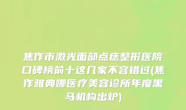 焦作市激光面部点痣整形医院口碑榜前十这几家不容错过(焦作雅典娜医疗美容诊所年度黑马机构出炉)