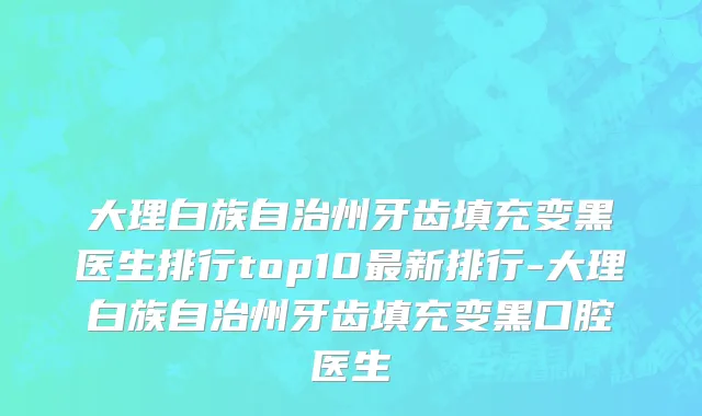 大理白族自治州牙齿填充变黑医生排行top10最新排行-大理白族自治州牙齿填充变黑口腔医生