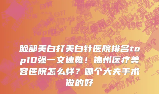 脸部美白打美白针医院排名top10强一文速览!锦州医疗美容医院怎么样?哪个大夫手术做的好