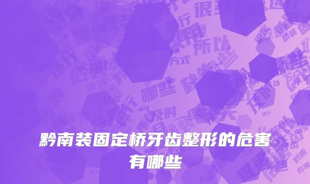 黔南装固定桥牙齿整形的危害有哪些