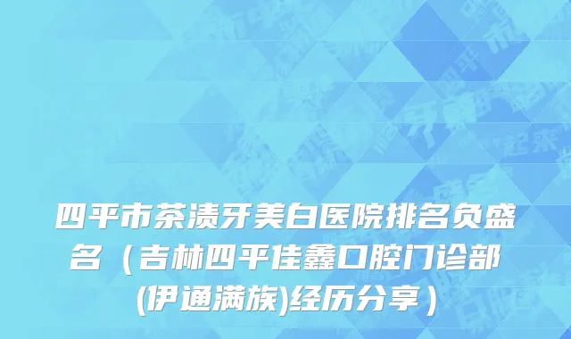 四平市茶渍牙美白医院排名负盛名（吉林四平佳鑫口腔门诊部(伊通满族)经历分享）
