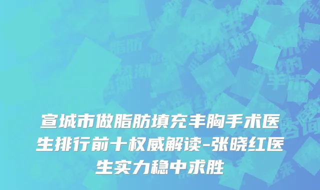 宣城市做脂肪填充丰胸手术医生排行前十权威解读-张晓红医生实力稳中求胜