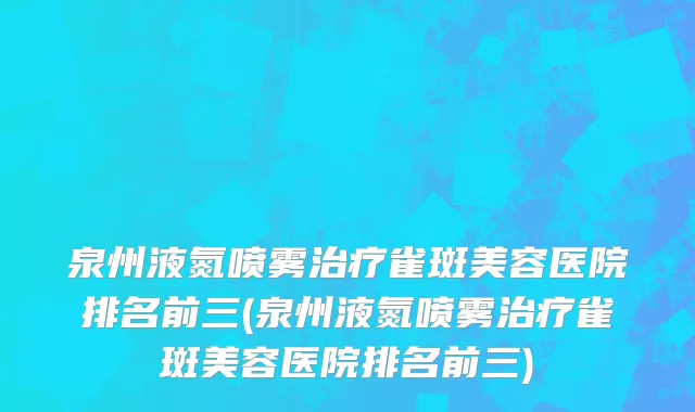 泉州液氮喷雾治疗雀斑美容医院排名前三(泉州液氮喷雾治疗雀斑美容医院排名前三)