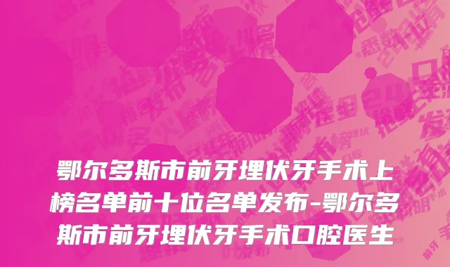 鄂尔多斯市前牙埋伏牙手术上榜名单前十位名单发布-鄂尔多斯市前牙埋伏牙手术口腔医生