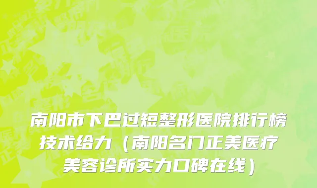 南阳市下巴过短整形医院排行榜技术给力（南阳名门正美医疗美容诊所实力口碑在线）