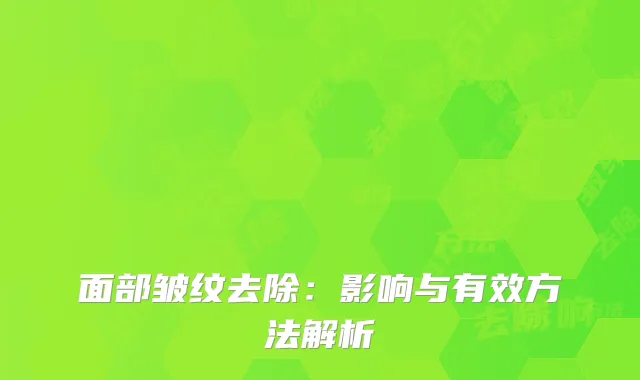 面部皱纹去除：影响与有效方法解析